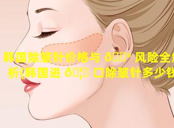 韩国除皱针价格与 💮 风险全解析(韩国进 🦈 口除皱针多少钱一针)